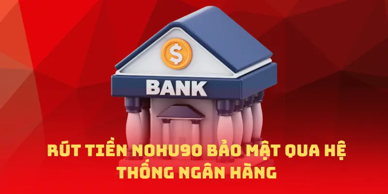 Rút tiền NOHU90 bảo mật qua hệ thống ngân hàng