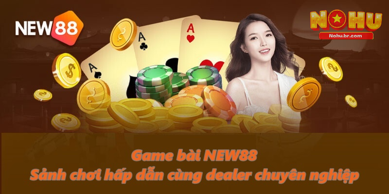 Game Bài NEW88 – Sảnh chơi hấp dẫn cùng Dealer chuyên nghiệp