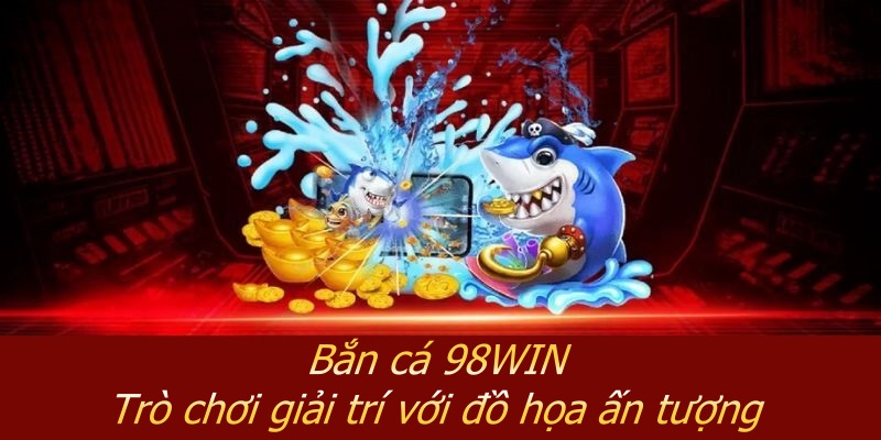 Bắn Cá 98WIN – Trò Chơi Giải Trí Với Đồ Họa Ấn Tượng